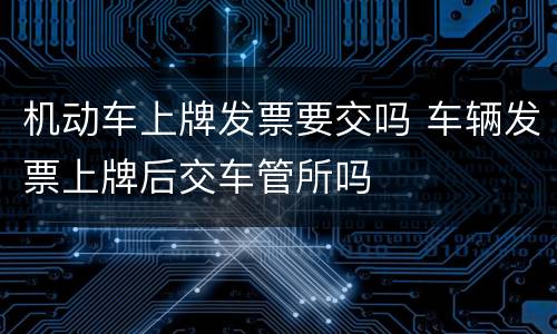 机动车上牌发票要交吗 车辆发票上牌后交车管所吗
