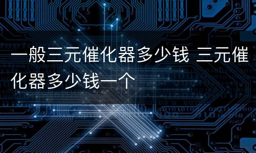 一般三元催化器多少钱 三元催化器多少钱一个