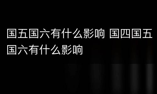 国五国六有什么影响 国四国五国六有什么影响