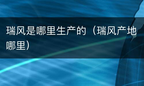 瑞风是哪里生产的（瑞风产地哪里）
