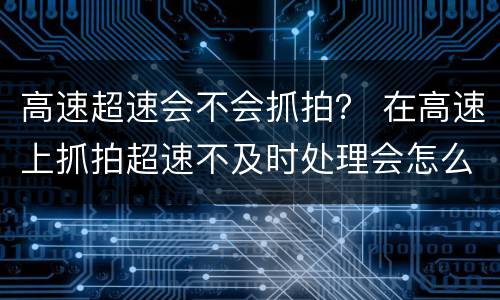 高速超速会不会抓拍？ 在高速上抓拍超速不及时处理会怎么样