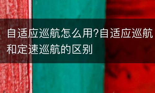 自适应巡航怎么用?自适应巡航和定速巡航的区别