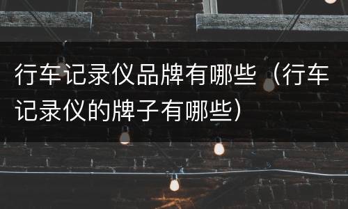 行车记录仪品牌有哪些（行车记录仪的牌子有哪些）