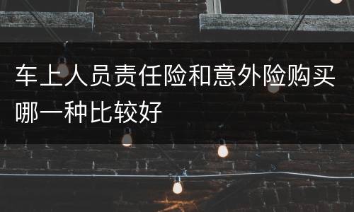 车上人员责任险和意外险购买哪一种比较好