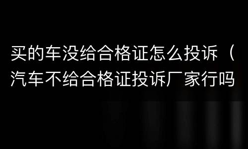 买的车没给合格证怎么投诉（汽车不给合格证投诉厂家行吗?）