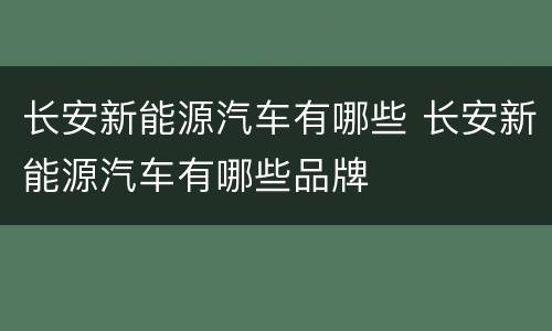 长安新能源汽车有哪些 长安新能源汽车有哪些品牌