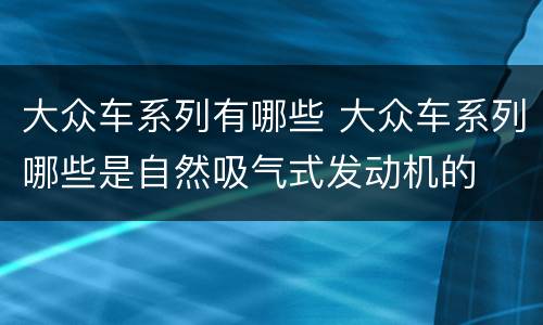 大众车系列有哪些 大众车系列哪些是自然吸气式发动机的