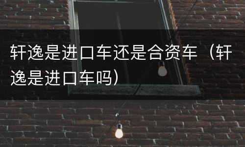 轩逸是进口车还是合资车（轩逸是进口车吗）