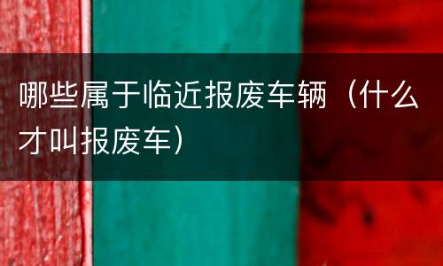 哪些属于临近报废车辆（什么才叫报废车）