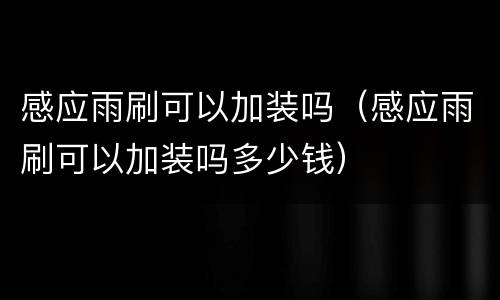 感应雨刷可以加装吗（感应雨刷可以加装吗多少钱）