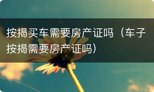 按揭买车需要房产证吗（车子按揭需要房产证吗）