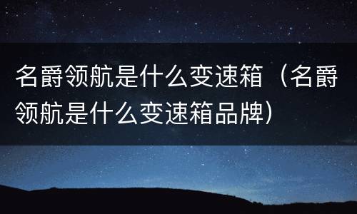 名爵领航是什么变速箱（名爵领航是什么变速箱品牌）