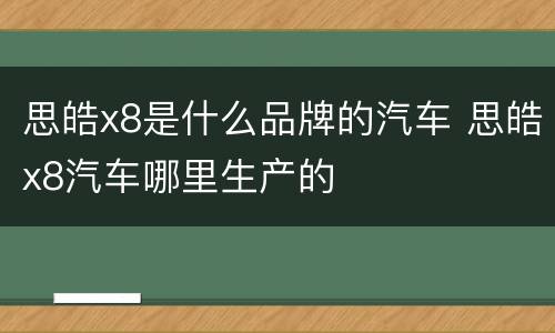 思皓x8是什么品牌的汽车 思皓x8汽车哪里生产的