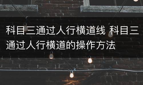 科目三通过人行横道线 科目三通过人行横道的操作方法