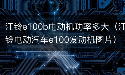 江铃e100b电动机功率多大（江铃电动汽车e100发动机图片）