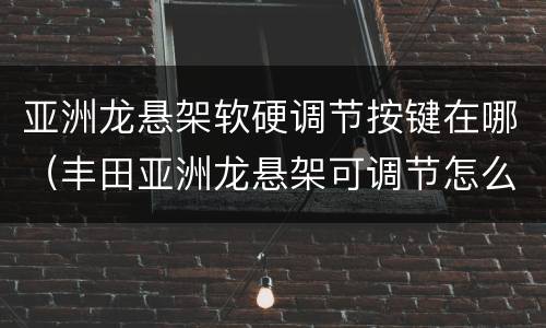 亚洲龙悬架软硬调节按键在哪（丰田亚洲龙悬架可调节怎么调节）