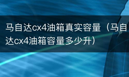 马自达cx4油箱真实容量（马自达cx4油箱容量多少升）