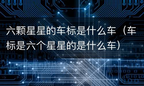 六颗星星的车标是什么车（车标是六个星星的是什么车）