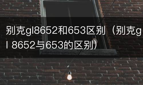别克gl8652和653区别（别克gl 8652与653的区别）