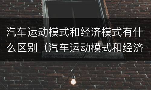 汽车运动模式和经济模式有什么区别（汽车运动模式和经济模式有什么区别呢）