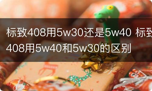 标致408用5w30还是5w40 标致408用5w40和5w30的区别