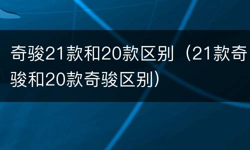 奇骏21款和20款区别（21款奇骏和20款奇骏区别）