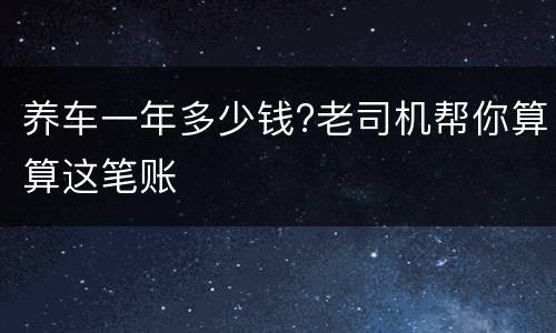 养车一年多少钱?老司机帮你算算这笔账