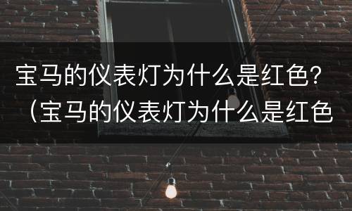 宝马的仪表灯为什么是红色？（宝马的仪表灯为什么是红色的）