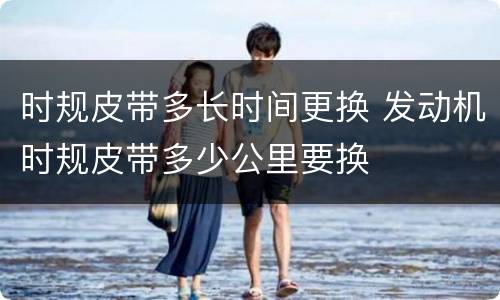时规皮带多长时间更换 发动机时规皮带多少公里要换