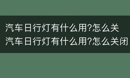 汽车日行灯有什么用?怎么关 汽车日行灯有什么用?怎么关闭