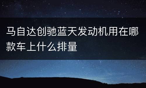 马自达创驰蓝天发动机用在哪款车上什么排量