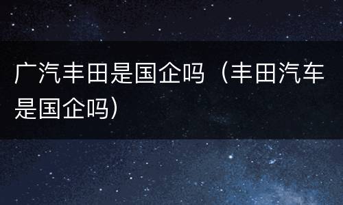 广汽丰田是国企吗（丰田汽车是国企吗）