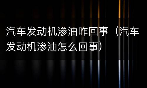汽车发动机渗油咋回事（汽车发动机渗油怎么回事）