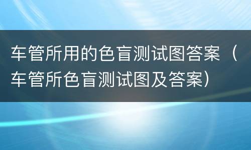 车管所用的色盲测试图答案（车管所色盲测试图及答案）