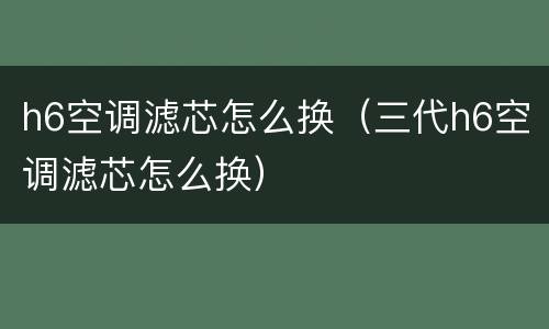 h6空调滤芯怎么换（三代h6空调滤芯怎么换）