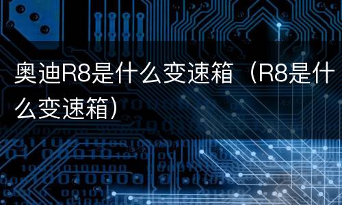 奥迪R8是什么变速箱（R8是什么变速箱）