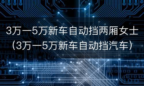 3万一5万新车自动挡两厢女士（3万一5万新车自动挡汽车）