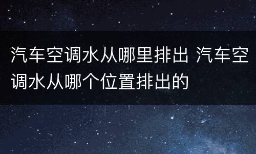 汽车空调水从哪里排出 汽车空调水从哪个位置排出的