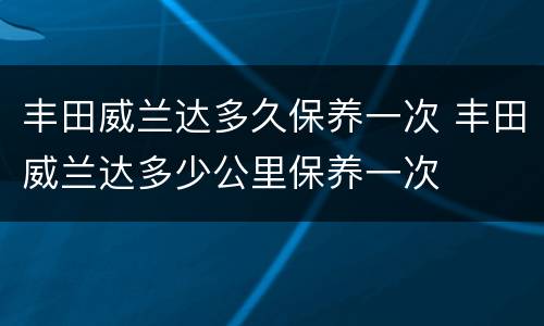 丰田威兰达多久保养一次 丰田威兰达多少公里保养一次