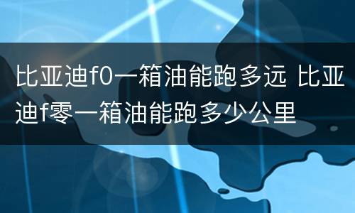 比亚迪f0一箱油能跑多远 比亚迪f零一箱油能跑多少公里