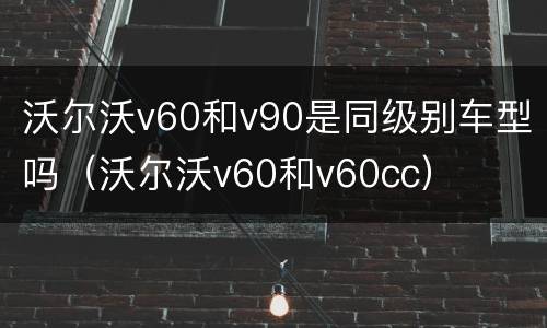沃尔沃v60和v90是同级别车型吗（沃尔沃v60和v60cc）