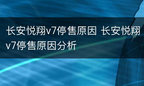 长安悦翔v7停售原因 长安悦翔v7停售原因分析