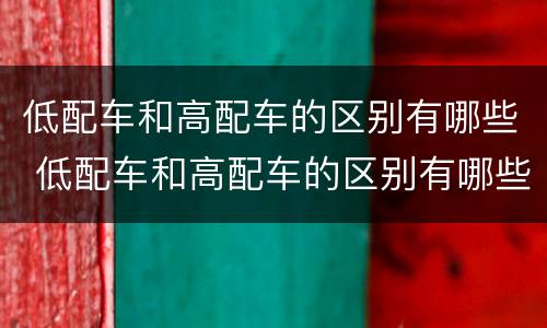 低配车和高配车的区别有哪些 低配车和高配车的区别有哪些呢