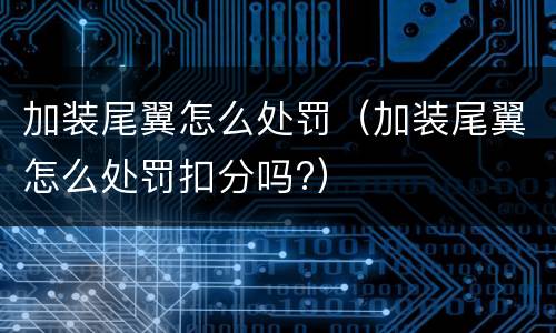 加装尾翼怎么处罚（加装尾翼怎么处罚扣分吗?）