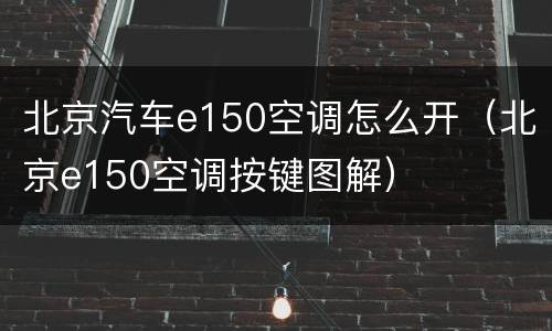 北京汽车e150空调怎么开（北京e150空调按键图解）