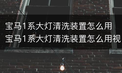宝马1系大灯清洗装置怎么用 宝马1系大灯清洗装置怎么用视频