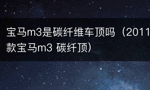 宝马m3是碳纤维车顶吗（2011款宝马m3 碳纤顶）
