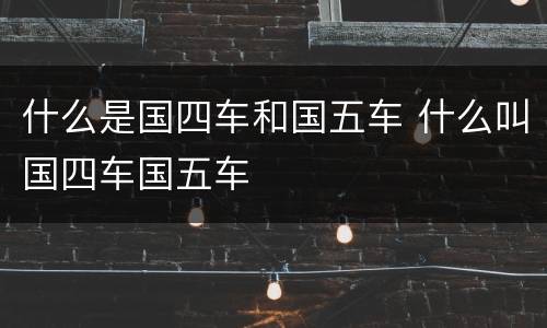 什么是国四车和国五车 什么叫国四车国五车