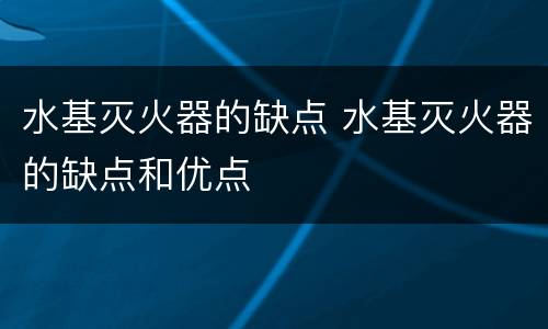 水基灭火器的缺点 水基灭火器的缺点和优点