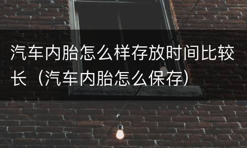 汽车内胎怎么样存放时间比较长（汽车内胎怎么保存）